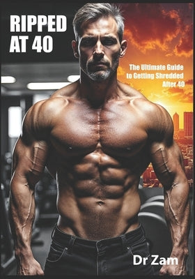 Ripped at 40: The Ultimate Guide to Getting Shredded After 40 by Zam