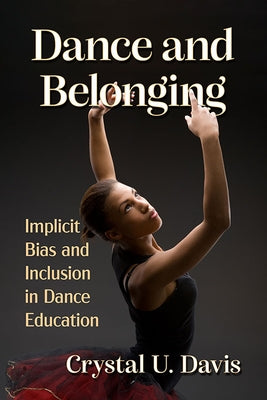 Dance and Belonging: Implicit Bias and Inclusion in Dance Education by Davis, Crystal U.