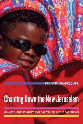 Chanting Down the New Jerusalem: Calypso, Christianity, and Capitalism in the Caribbean Volume 4 by Guadeloupe, Francio