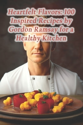 Heartfelt Flavors: 100 Inspired Recipes by Gordon Ramsay for a Healthy Kitchen by Spot, Blissful Bites Fusion Café