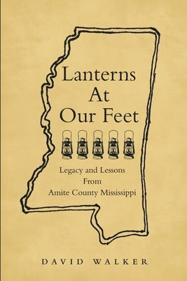 Lanterns At Our Feet: Legacy and Lessons From Amite County Mississippi by Walker, David