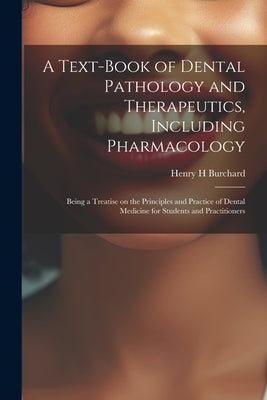 A Text-book of Dental Pathology and Therapeutics, Including Pharmacology: Being a Treatise on the Principles and Practice of Dental Medicine for Stude by Burchard, Henry H.