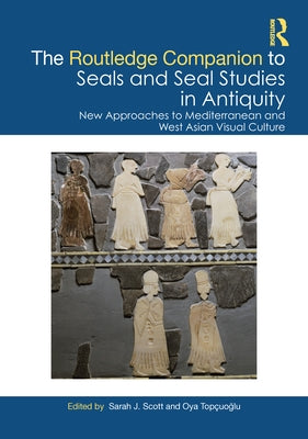 The Routledge Companion to Seals and Seal Studies in Antiquity: New Approaches to Mediterranean and West Asian Visual Culture by Scott, Sarah J.