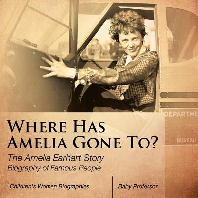 Where Has Amelia Gone To? The Amelia Earhart Story Biography of Famous People Children's Women Biographies by Baby Professor