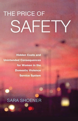 The Price of Safety: Hidden Costs and Unintended Consequences for Women in the Domestic Violence Service System by Shoener, Sara