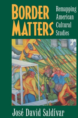 Border Matters: Remapping American Cultural Studies Volume 1 by Saldívar, José David