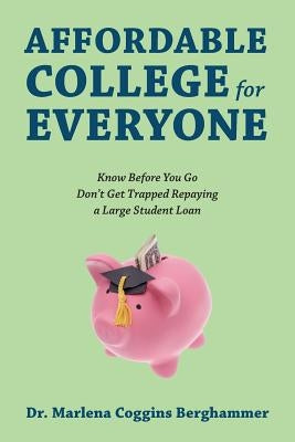 Affordable College for Everyone: Know Before You Go Don't Get Trapped Repaying a Large Student Loan by Berghammer, Marlena Coggins