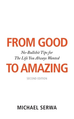 From Good to Amazing: No-Bullshit Tips for the Life You Always Wanted by Serwa, Michael