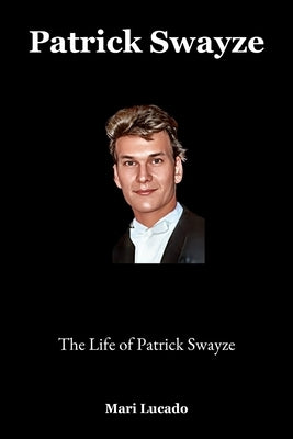 Patrick Swayze: The Life of Patrick Swayze by Lucado, Mari