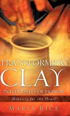 Transforming Clay into Vessels of Honor by Rice, Maria