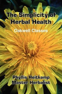 The Simplicity of Herbal Health: Oakwell Classes by Heitkamp, Phyllis
