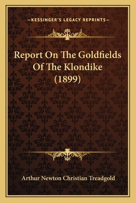 Report On The Goldfields Of The Klondike (1899) by Treadgold, Arthur Newton Christian