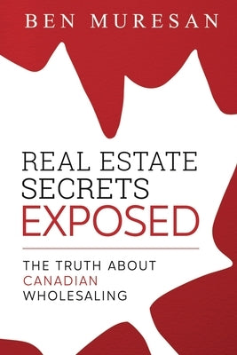 Real Estate Secrets Exposed: The Truth About Canadian Wholesaling by Muresan, Ben