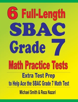 6 Full-Length SBAC Grade 7 Math Practice Tests: Extra Test Prep to Help Ace the SBAC Grade 7 Math Test by Smith, Michael