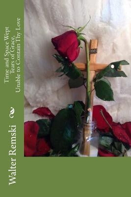 Time and Space Wept Tears of Grace, Unable to Contain Thy Love by Remski, Walter
