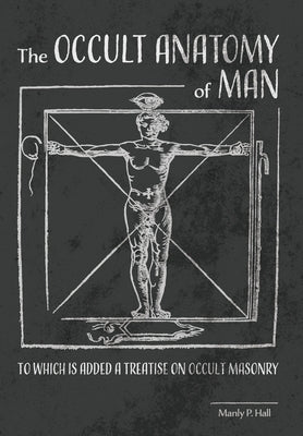 The Occult Anatomy of Man: To Which Is Added a Treatise on Occult Masonry by Hall, Manly P.