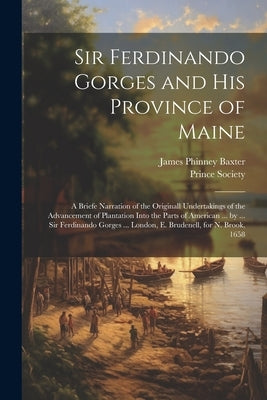Sir Ferdinando Gorges and His Province of Maine: A Briefe Narration of the Originall Undertakings of the Advancement of Plantation Into the Parts of A by Baxter, James Phinney