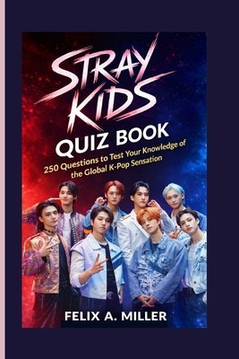 Stray Kids Quiz Book: 250 Questions to Test Your Knowledge of the Global K-Pop Sensation by A. Miller, Felix