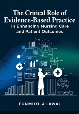 The Critical Role of Evidence-Based Practice (EBP) in Enhancing Nursing Care and Patient Outcomes: Transforming Nursing Care with Research, Data, and by Lawal, Funmilola