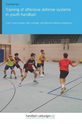 Training of offensive defense systems in youth handball: 1-on-1, small groups, man coverage, and offensive defense cooperation by Madinger, Jörg