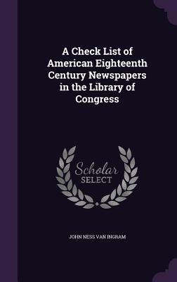 A Check List of American Eighteenth Century Newspapers in the Library of Congress by Van Ingram, John Ness
