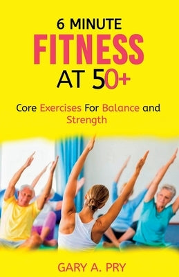 6 Minute Fitness at 50+: Core Exercise for Balance and Strength by Pry, Gary A.