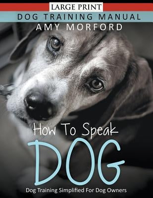 How to Speak Dog (Large Print): Dog Training Simplified For Dog Owners by Morford, Amy