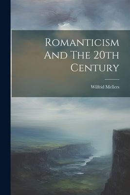 Romanticism And The 20th Century by Mellers, Wilfrid