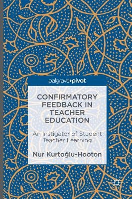 Confirmatory Feedback in Teacher Education: An Instigator of Student Teacher Learning by Kurtoglu-Hooton, Nur