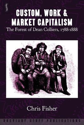Custom, Work & Market Capitalism: The Forest of Dean Colliers, 1788-1888 by Fisher, Chris