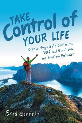 Take Control of Your Life: Overcoming Life'S Obstacles, Difficult Emotions, and Problem Behavior by Garrett, Brad