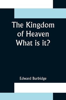 The Kingdom of Heaven; What is it? by Burbidge, Edward