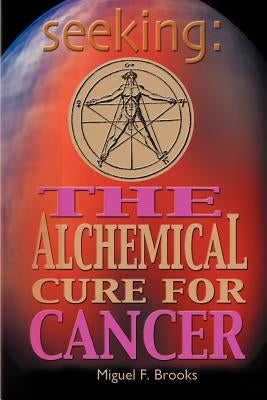 Seeking: The Alchemical Cure for Cancer by Brooks, Miguel F.