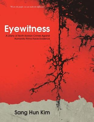 Eyewitness: A Litany of North Korean Crimes Against Humanity Prima Facie Evidence by Kim, Sang Hun