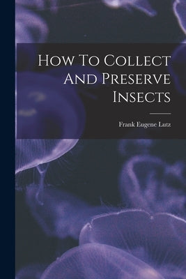 How To Collect And Preserve Insects by Lutz, Frank Eugene