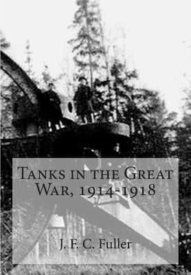 Tanks in the Great War, 1914-1918 by Fuller, J. F. C.