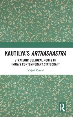 Kautilya's Arthashastra: Strategic Cultural Roots of India's Contemporary Statecraft by Kamal, Kajari