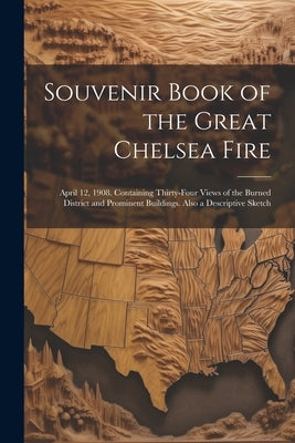 Souvenir Book of the Great Chelsea Fire: April 12, 1908. Containing Thirty-four Views of the Burned District and Prominent Buildings. Also a Descripti by Anonymous