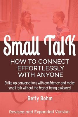 Small Talk: How to Connect Effortlessly With Anyone, Strike Up Conversations with Confidence and Make Small Talk Without the Fear by Bohm, Betty