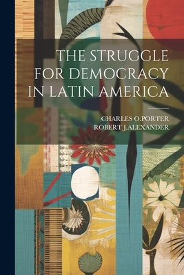The Struggle for Democracy in Latin America by O. Porter, Charles