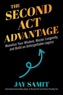 The Second ACT Advantage: Monetize Your Wisdom, Master Longevity, and Build an Unforgettable Legacy by Samit, Jay