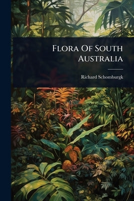 Flora Of South Australia by Schomburgk, Richard