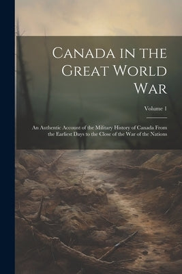 Canada in the Great World war; an Authentic Account of the Military History of Canada From the Earliest Days to the Close of the war of the Nations; V by Anonymous