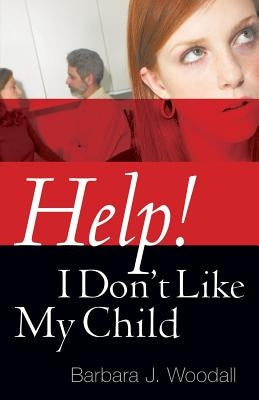 Help! I Don't Like My Child by Woodall, Barbara J.