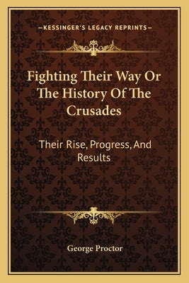 Fighting Their Way Or The History Of The Crusades: Their Rise, Progress, And Results by Proctor, George