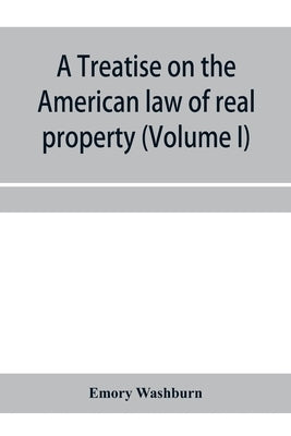 A treatise on the American law of real property (Volume I) by Washburn, Emory