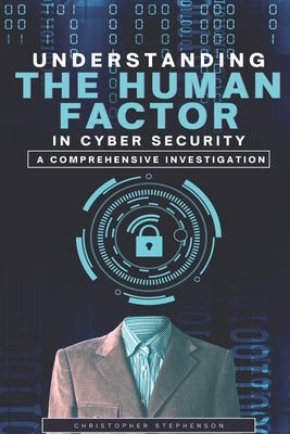 Understanding the Human Factor in Cyber Security: A Comprehensive Investigation by Stephenson, Christopher