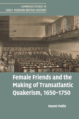 Female Friends and the Making of Transatlantic Quakerism, 1650-1750 by Pullin, Naomi