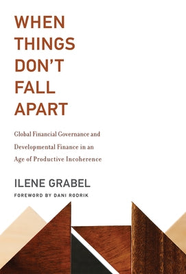 When Things Don't Fall Apart: Global Financial Governance and Developmental Finance in an Age of Productive Incoherence by Grabel, Ilene