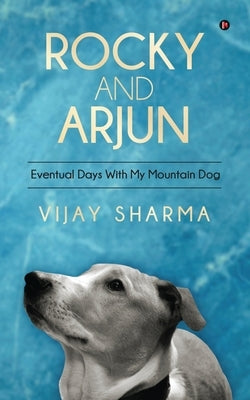 Rocky and Arjun: Eventual Days With My Mountain Dog by Vijay Sharma